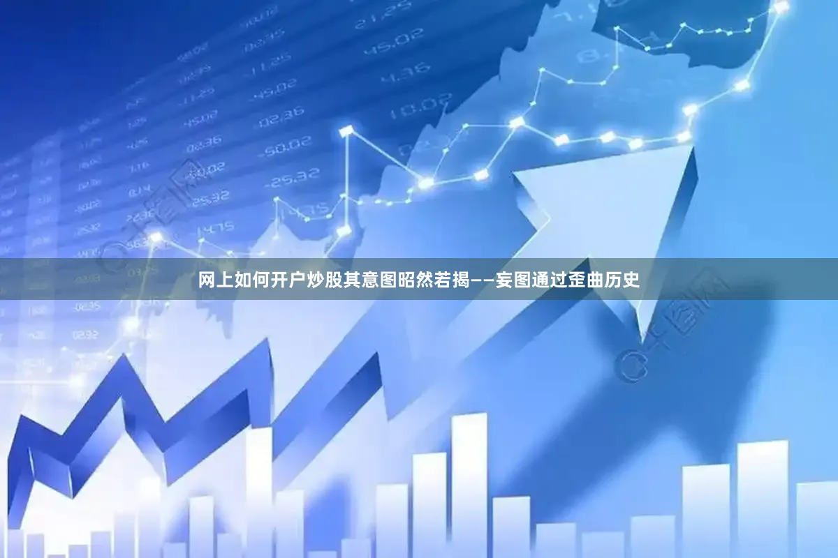 网上如何开户炒股其意图昭然若揭——妄图通过歪曲历史