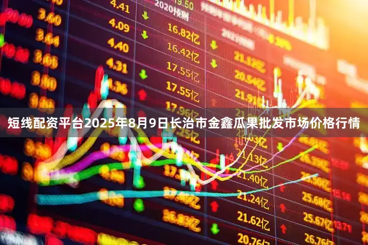 短线配资平台2025年8月9日长治市金鑫瓜果批发市场价格行情