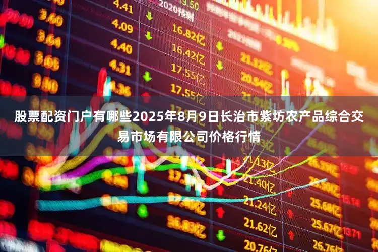股票配资门户有哪些2025年8月9日长治市紫坊农产品综合交易市场有限公司价格行情