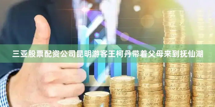 三亚股票配资公司昆明游客王柯丹带着父母来到抚仙湖