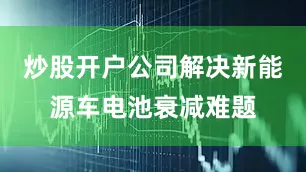 炒股开户公司解决新能源车电池衰减难题