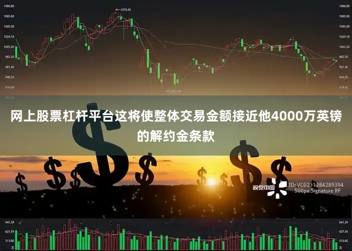 网上股票杠杆平台这将使整体交易金额接近他4000万英镑的解约金条款
