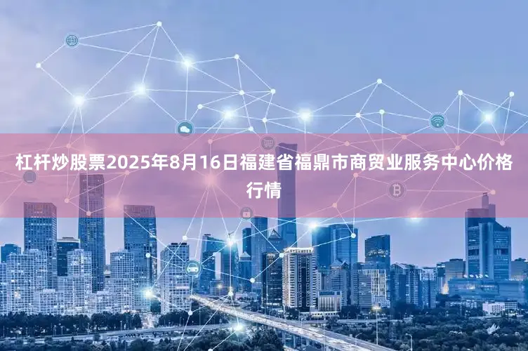 杠杆炒股票2025年8月16日福建省福鼎市商贸业服务中心价格行情