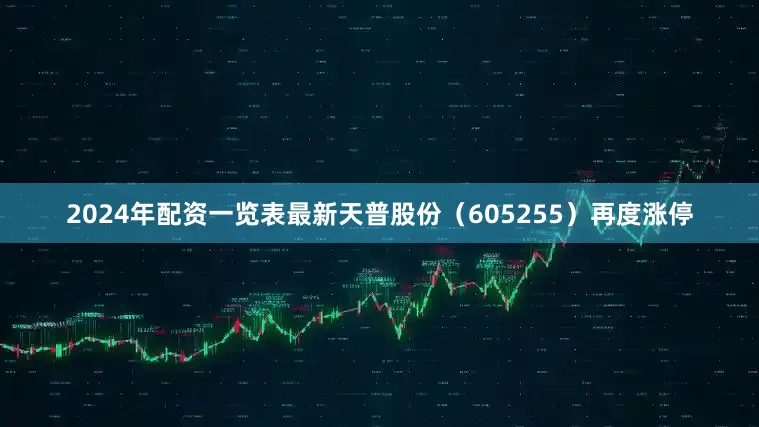 2024年配资一览表最新天普股份（605255）再度涨停