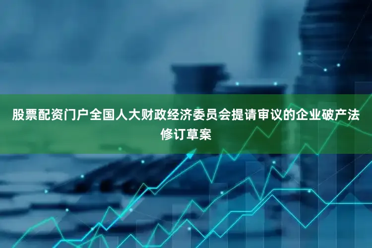 股票配资门户全国人大财政经济委员会提请审议的企业破产法修订草案
