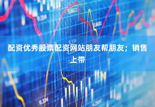 配资优秀股票配资网站朋友帮朋友；销售上带