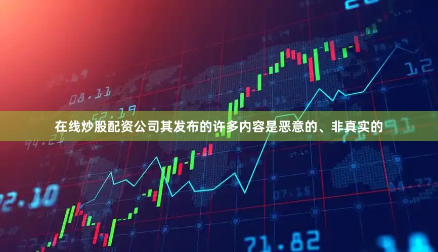 在线炒股配资公司其发布的许多内容是恶意的、非真实的