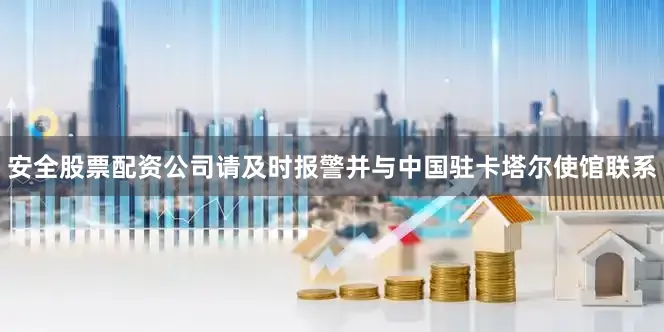 安全股票配资公司请及时报警并与中国驻卡塔尔使馆联系