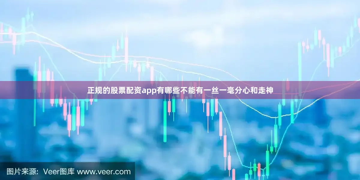 正规的股票配资app有哪些不能有一丝一毫分心和走神