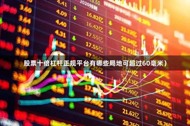 股票十倍杠杆正规平台有哪些局地可超过60毫米）