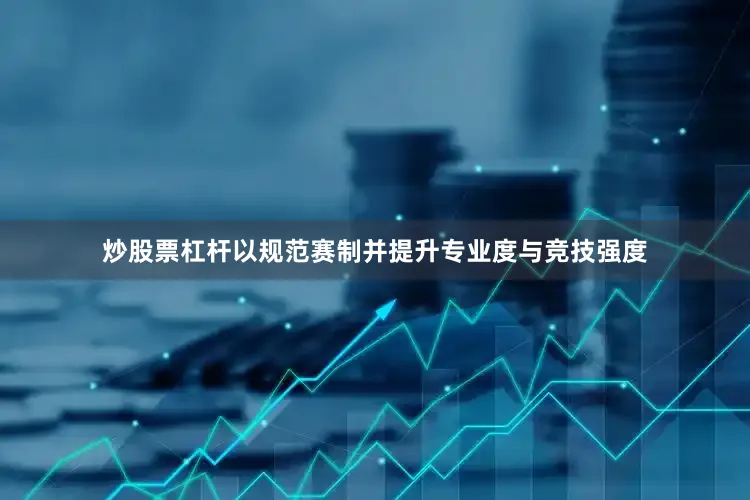 炒股票杠杆以规范赛制并提升专业度与竞技强度