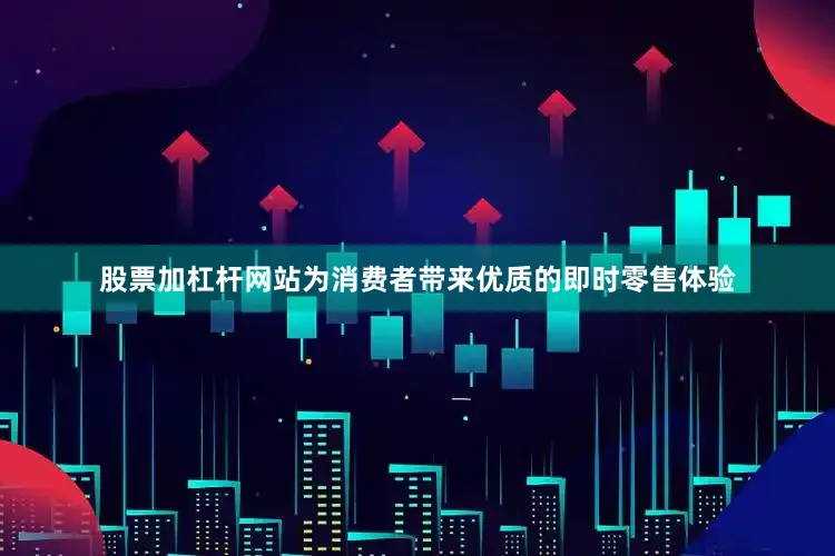 股票加杠杆网站为消费者带来优质的即时零售体验
