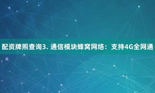 配资牌照查询3. 通信模块蜂窝网络：支持4G全网通