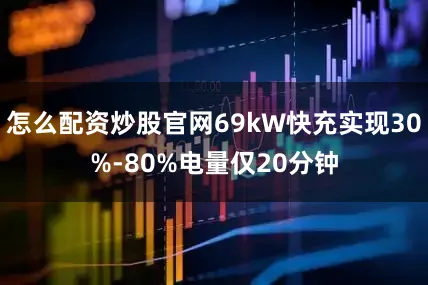 怎么配资炒股官网69kW快充实现30%-80%电量仅20分钟