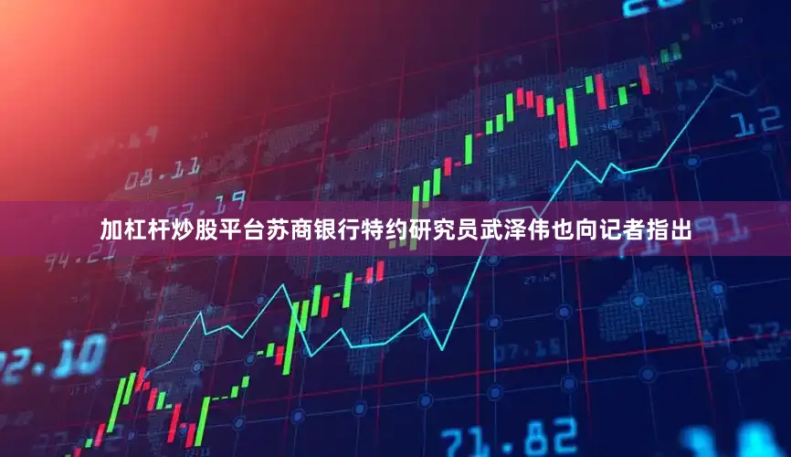 加杠杆炒股平台　　苏商银行特约研究员武泽伟也向记者指出