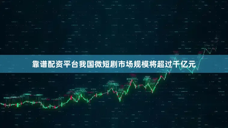 靠谱配资平台我国微短剧市场规模将超过千亿元