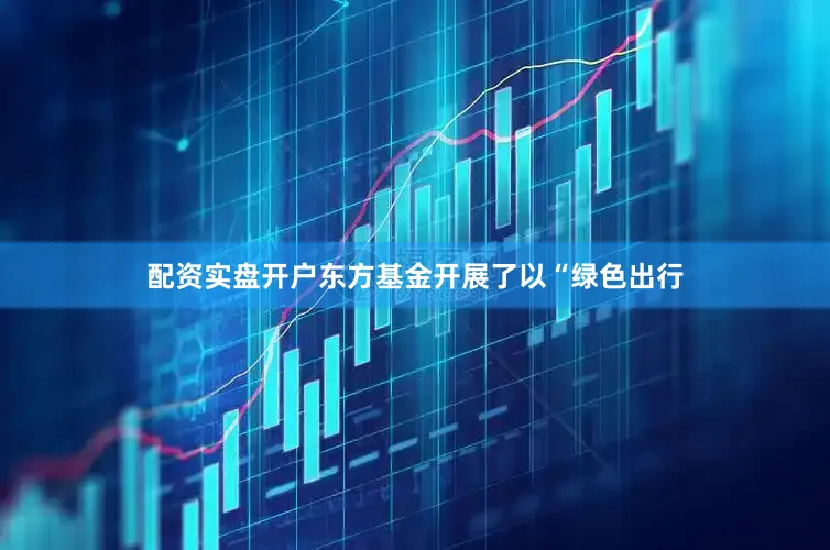 配资实盘开户东方基金开展了以“绿色出行