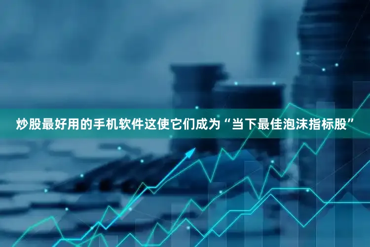 炒股最好用的手机软件这使它们成为“当下最佳泡沫指标股”