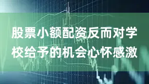 股票小额配资反而对学校给予的机会心怀感激