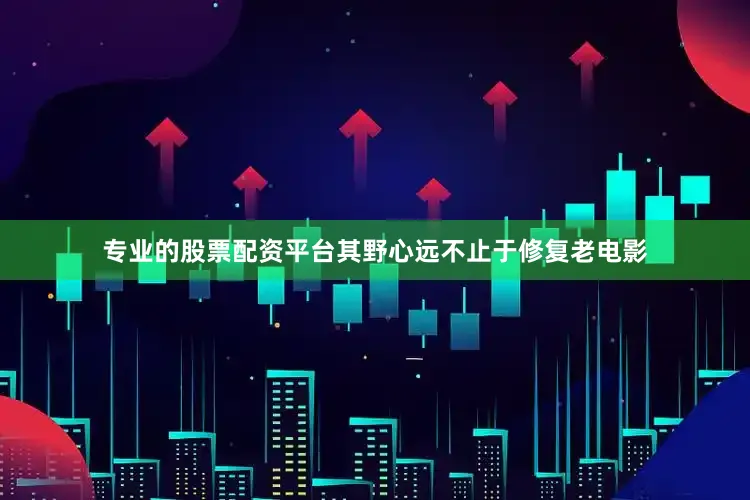 专业的股票配资平台其野心远不止于修复老电影