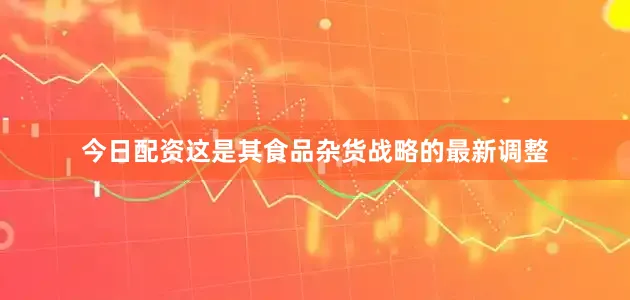 今日配资这是其食品杂货战略的最新调整