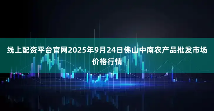 线上配资平台官网2025年9月24日佛山中南农产品批发市场价格行情