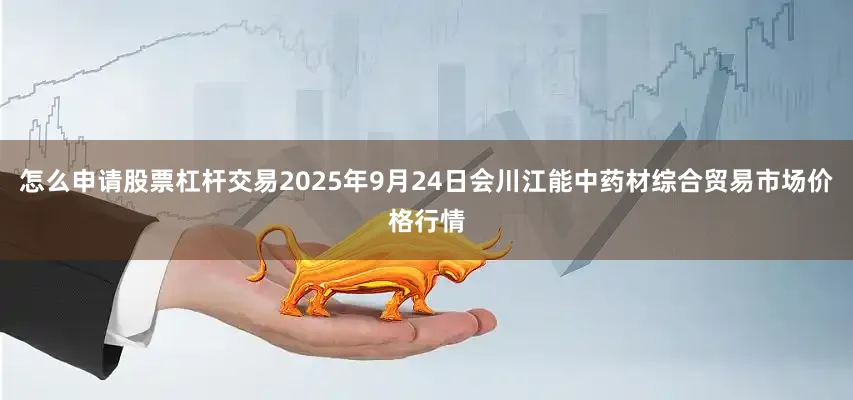 怎么申请股票杠杆交易2025年9月24日会川江能中药材综合贸易市场价格行情