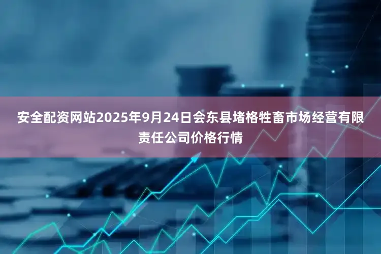 安全配资网站2025年9月24日会东县堵格牲畜市场经营有限责任公司价格行情