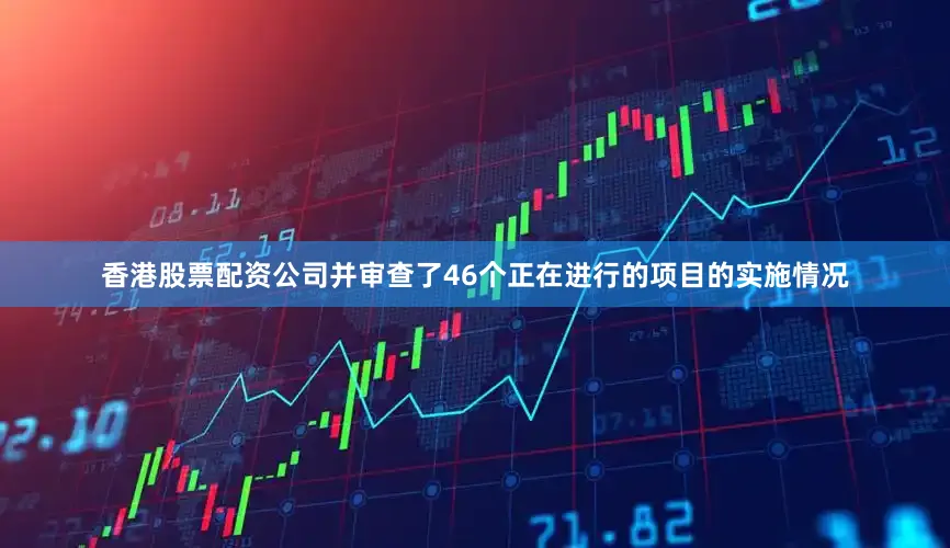 香港股票配资公司并审查了46个正在进行的项目的实施情况