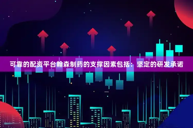 可靠的配资平台翰森制药的支撑因素包括：坚定的研发承诺