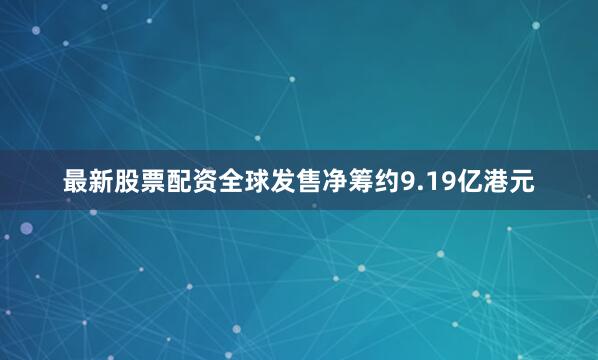 最新股票配资全球发售净筹约9.19亿港元