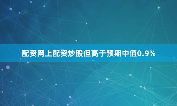 配资网上配资炒股但高于预期中值0.9%