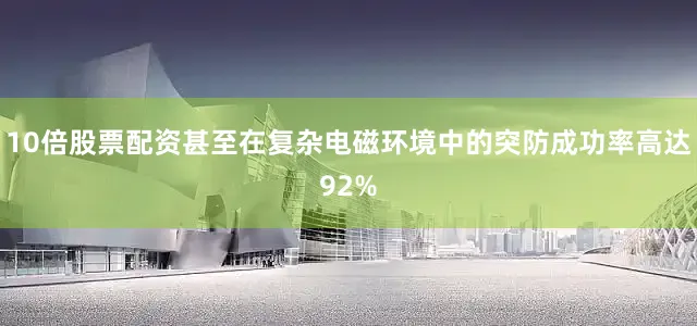 10倍股票配资甚至在复杂电磁环境中的突防成功率高达92%