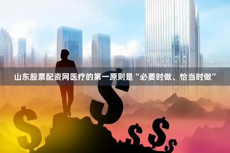 山东股票配资网医疗的第一原则是“必要时做、恰当时做”