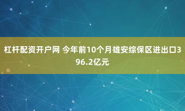 杠杆配资开户网 今年前10个月雄安综保区进出口396.2亿元