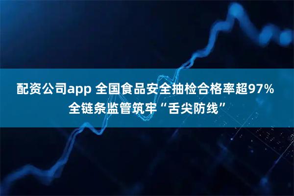 配资公司app 全国食品安全抽检合格率超97% 全链条监管筑牢“舌尖防线”