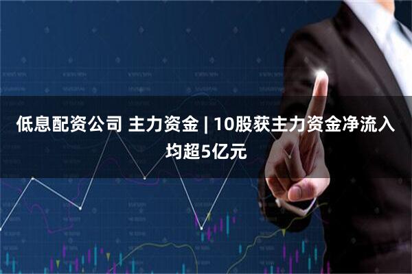 低息配资公司 主力资金 | 10股获主力资金净流入均超5亿元