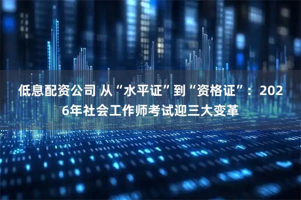 低息配资公司 从“水平证”到“资格证”：2026年社会工作师考试迎三大变革