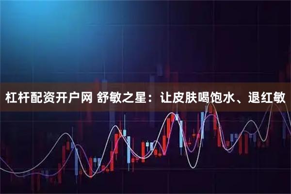 杠杆配资开户网 舒敏之星：让皮肤喝饱水、退红敏