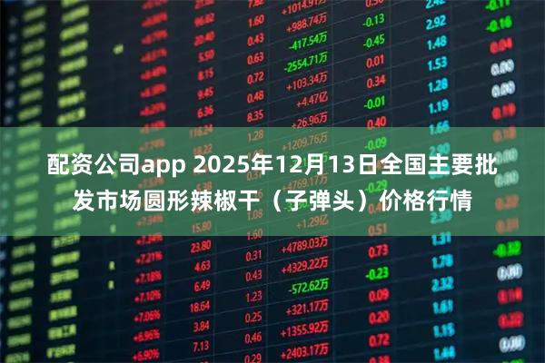 配资公司app 2025年12月13日全国主要批发市场圆形辣椒干（子弹头）价格行情