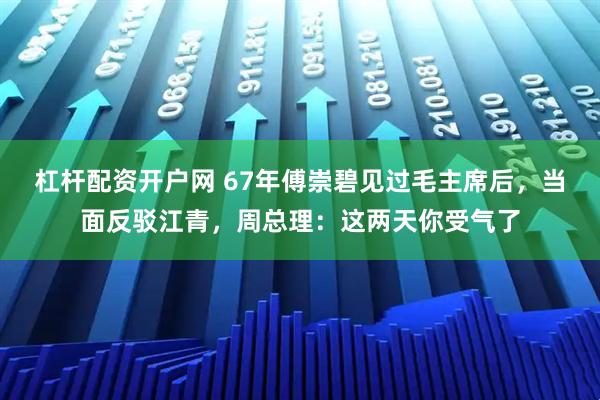 杠杆配资开户网 67年傅崇碧见过毛主席后，当面反驳江青，周总理：这两天你受气了