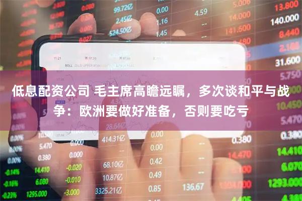 低息配资公司 毛主席高瞻远瞩，多次谈和平与战争：欧洲要做好准备，否则要吃亏